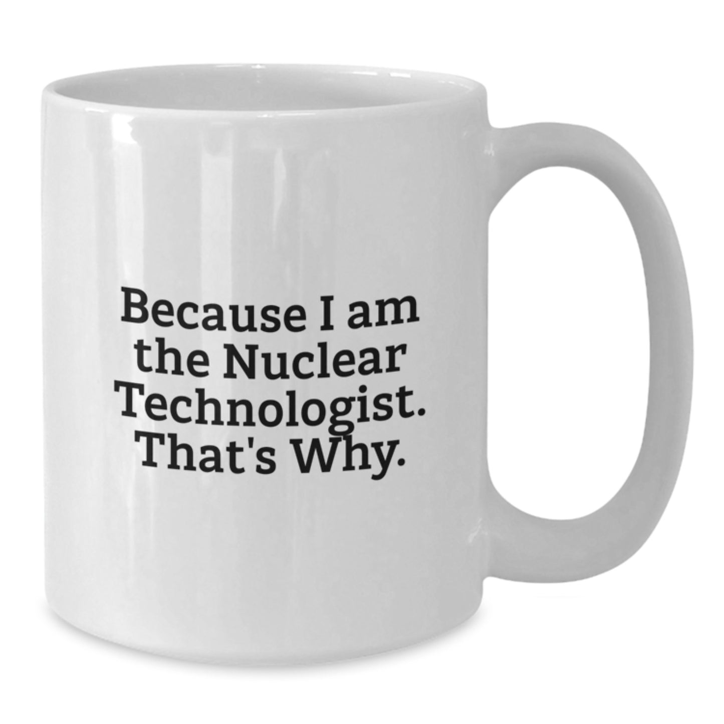Nuclear Technologist White Coffee Mug Gifts from Friends for Him - Funny Quote - Because I Am The Nuclear Technologist. That's Why. - Unique Christmas Unique Gifts - Additional