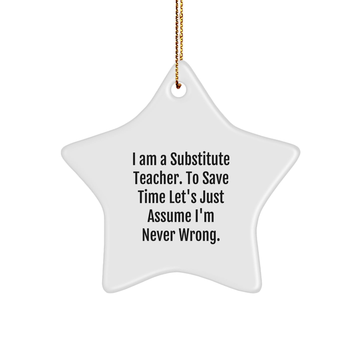 Funny Substitute Teacher Gifts, Star Ornament for Christmas Unique Presents from Friends or Family to Substitute Teachers, 'I Am A Substitute Teacher. To Save Time Let's Just Assume I'm Never Wrong.' - Image 1
