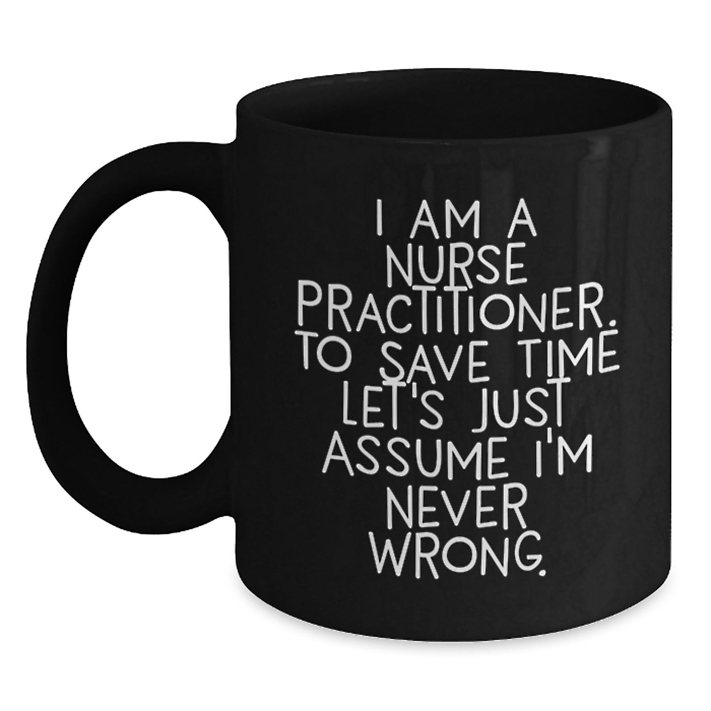 Funny Nurse Practitioner Gifts from Friends - Black Coffee Mug for Graduation with Quote 'I Am A Nurse Practitioner. To Save Time Let's Just Assume I'm Never Wrong.' - Main