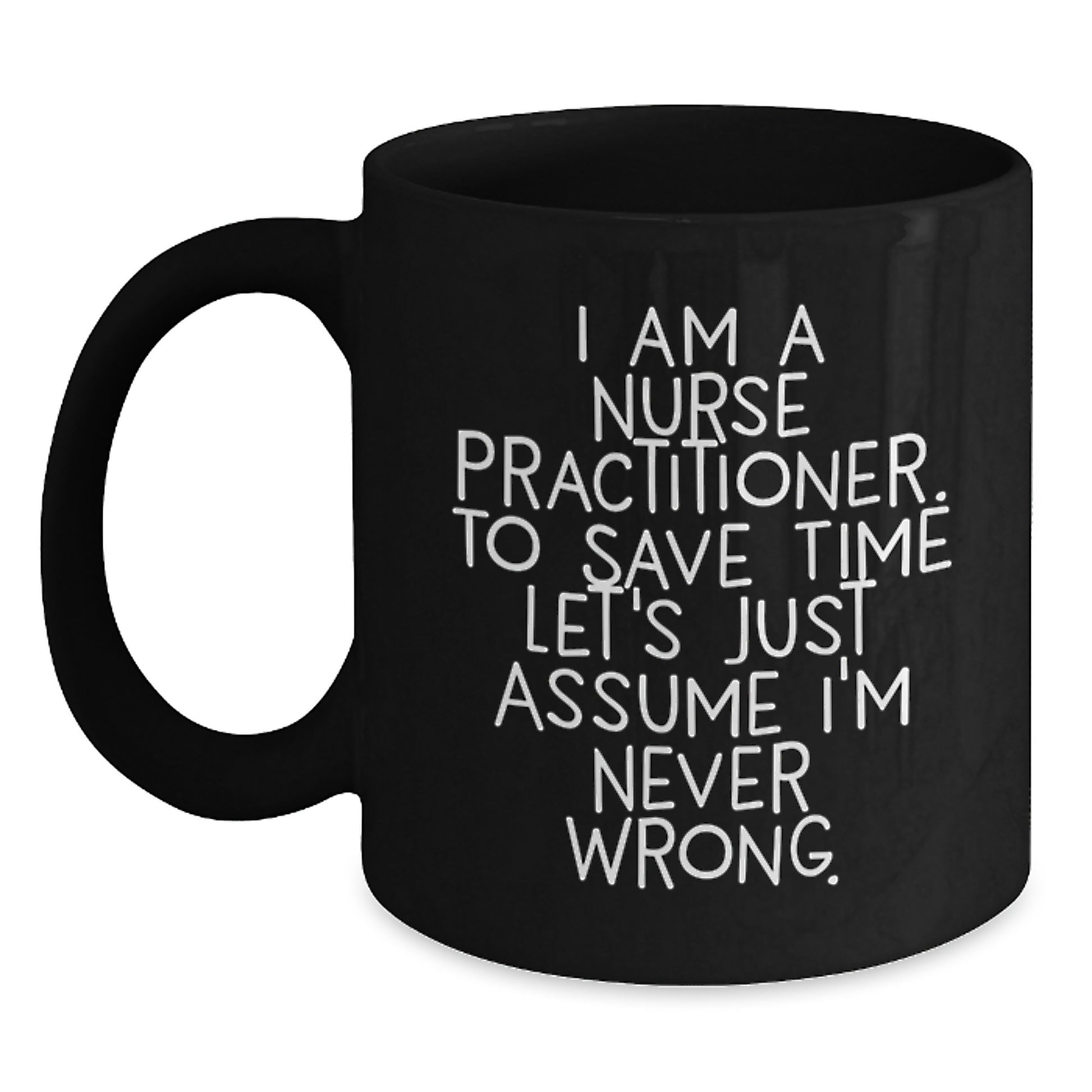 Funny Nurse Practitioner Gifts from Friends - Black Coffee Mug for Graduation with Quote 'I Am A Nurse Practitioner. To Save Time Let's Just Assume I'm Never Wrong.' - Main