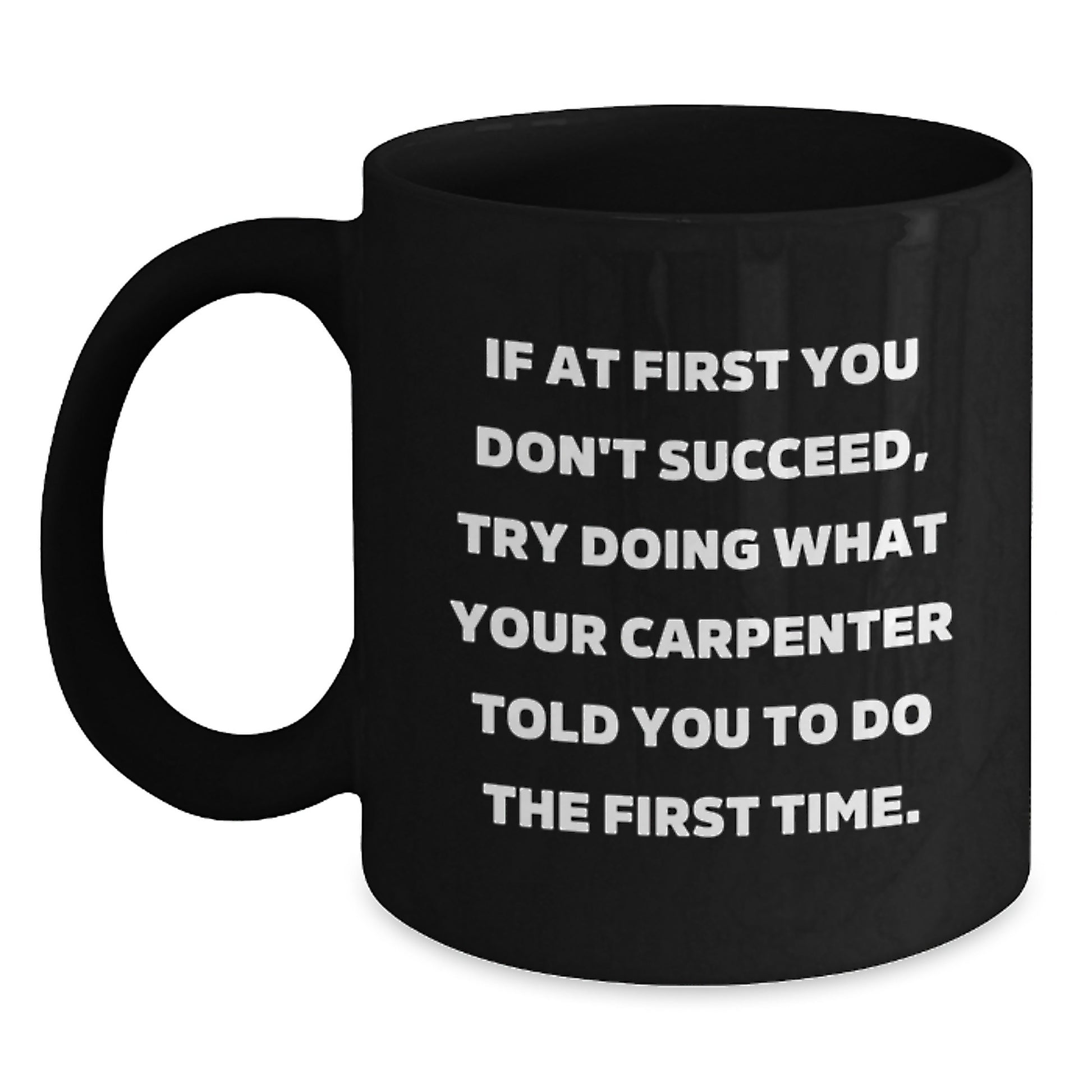 Carpenter Humor Gifts from Friends for Graduation Unique Mugs - If At First You Don't Succeed, Try Doing What Your Carpenter Told You To Do The First Time. - Black Coffee Mug - Main