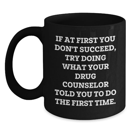 Funny Drug Counselor Gifts for Men - If At First You Don't Succeed, Try Doing What Your Drug Counselor Told You To Do The First Time. Black Coffee Mug, Great Christmas Unique Gifts from Friends - Main