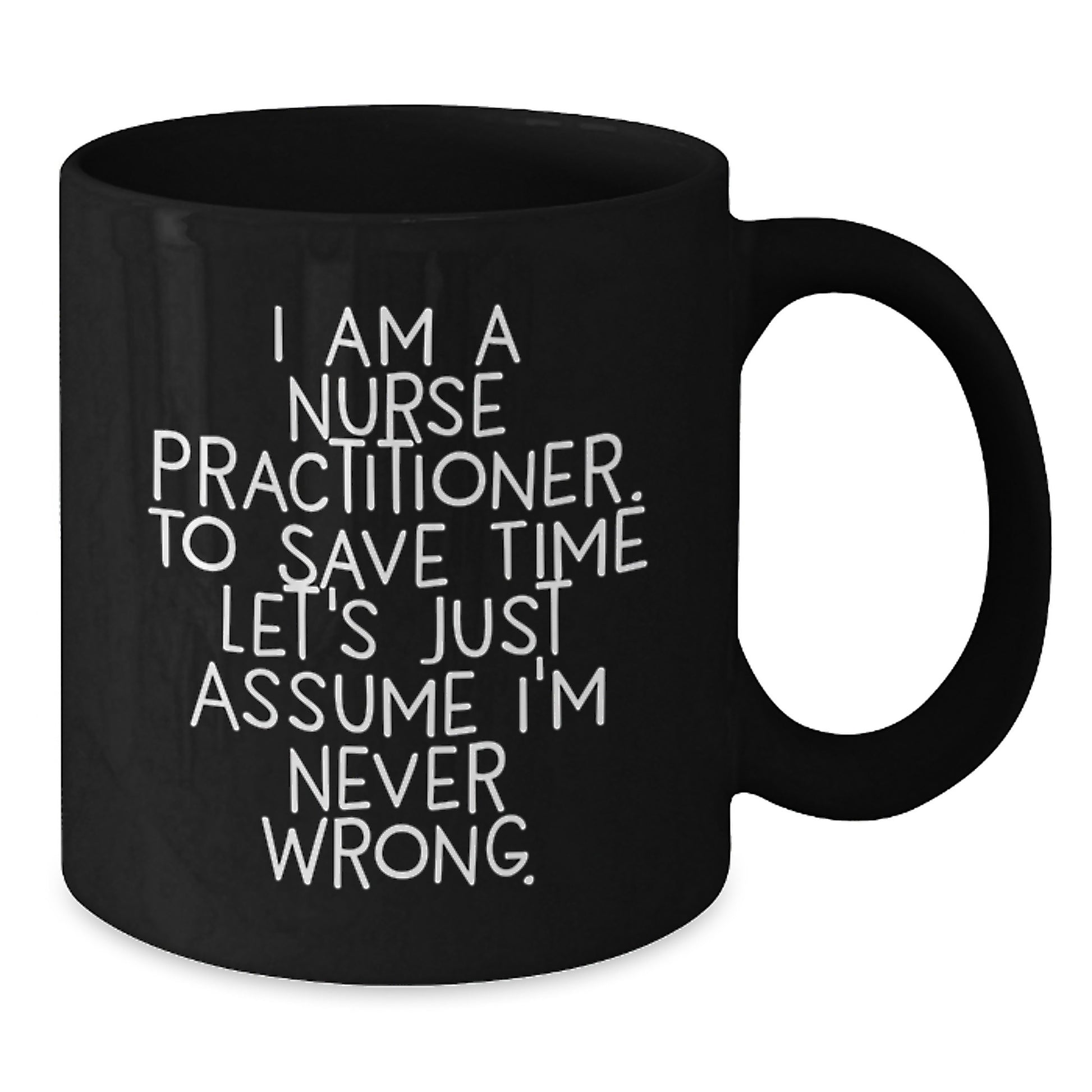 Funny Nurse Practitioner Gifts from Friends - Black Coffee Mug for Graduation with Quote 'I Am A Nurse Practitioner. To Save Time Let's Just Assume I'm Never Wrong.' - Additional