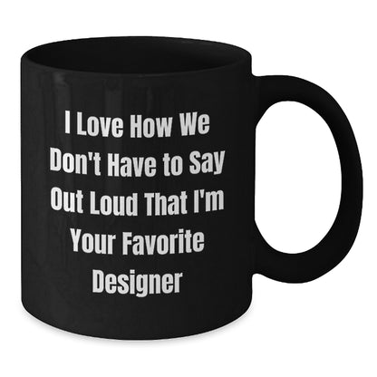 Funny Designer Gifts for Him, Black Coffee Mug, I Love How We Don't Have To Say Out Loud That I'm Your Favorite Designer, Gifts from Friends - Additional