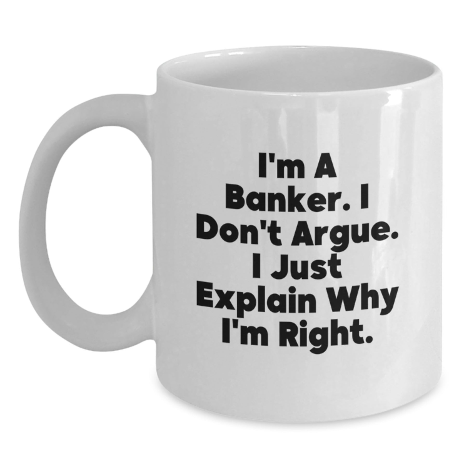 Funny Banker Gifts, White Coffee Mug for the Christmas Season, I'm A Banker. I Don't Argue. I Just Explain Why I'm Right. - White Ceramic Banker Mug - Main