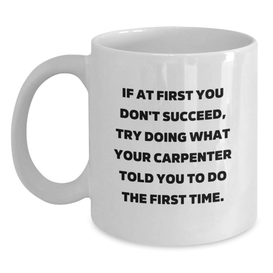 Carpenter Gifts from Friends for Men Funny White Coffee Mug, If At First You Don't Succeed, Try Doing What Your Carpenter Told You To Do The First Time. - Main