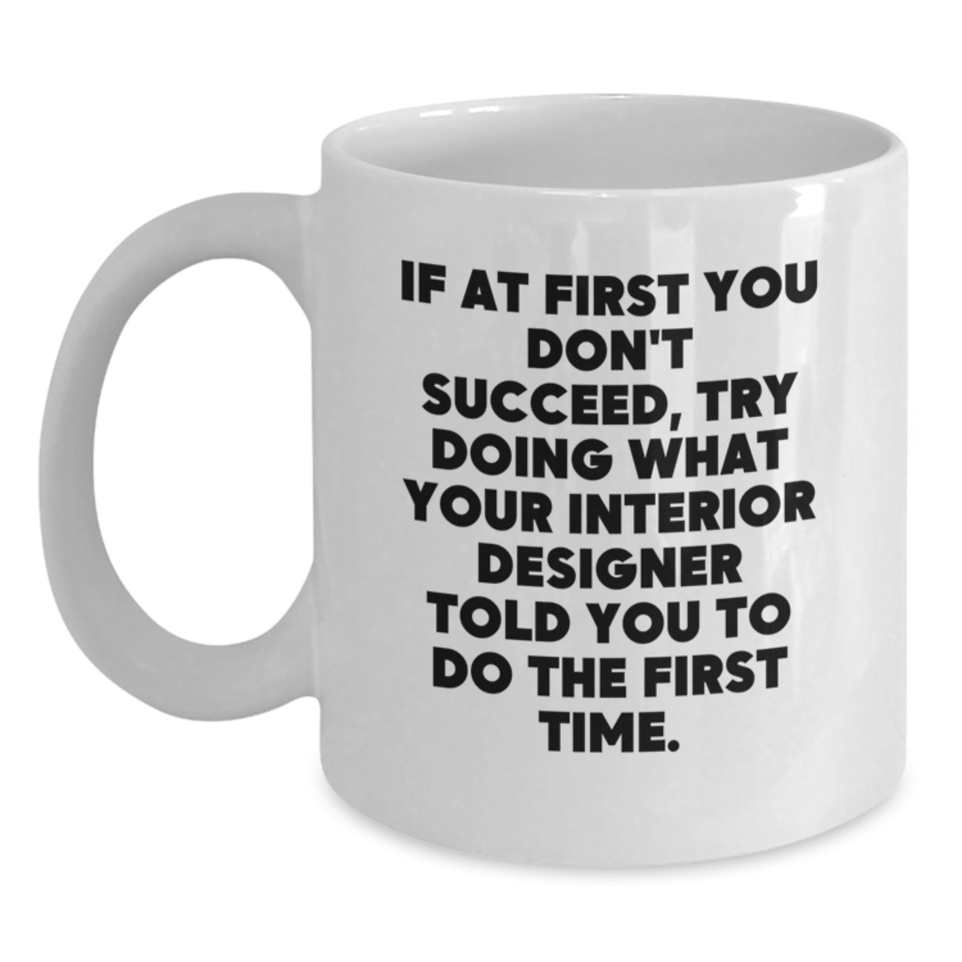 Funny Interior Designer Gifts from Men - White Coffee Mug - If At First You Don't Succeed, Try Doing What Your Interior Designer Told You To Do The First Time - Main