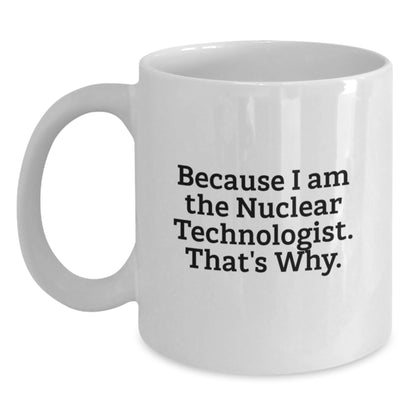 Nuclear Technologist White Coffee Mug Gifts from Friends for Him - Funny Quote - Because I Am The Nuclear Technologist. That's Why. - Unique Christmas Unique Gifts - Main