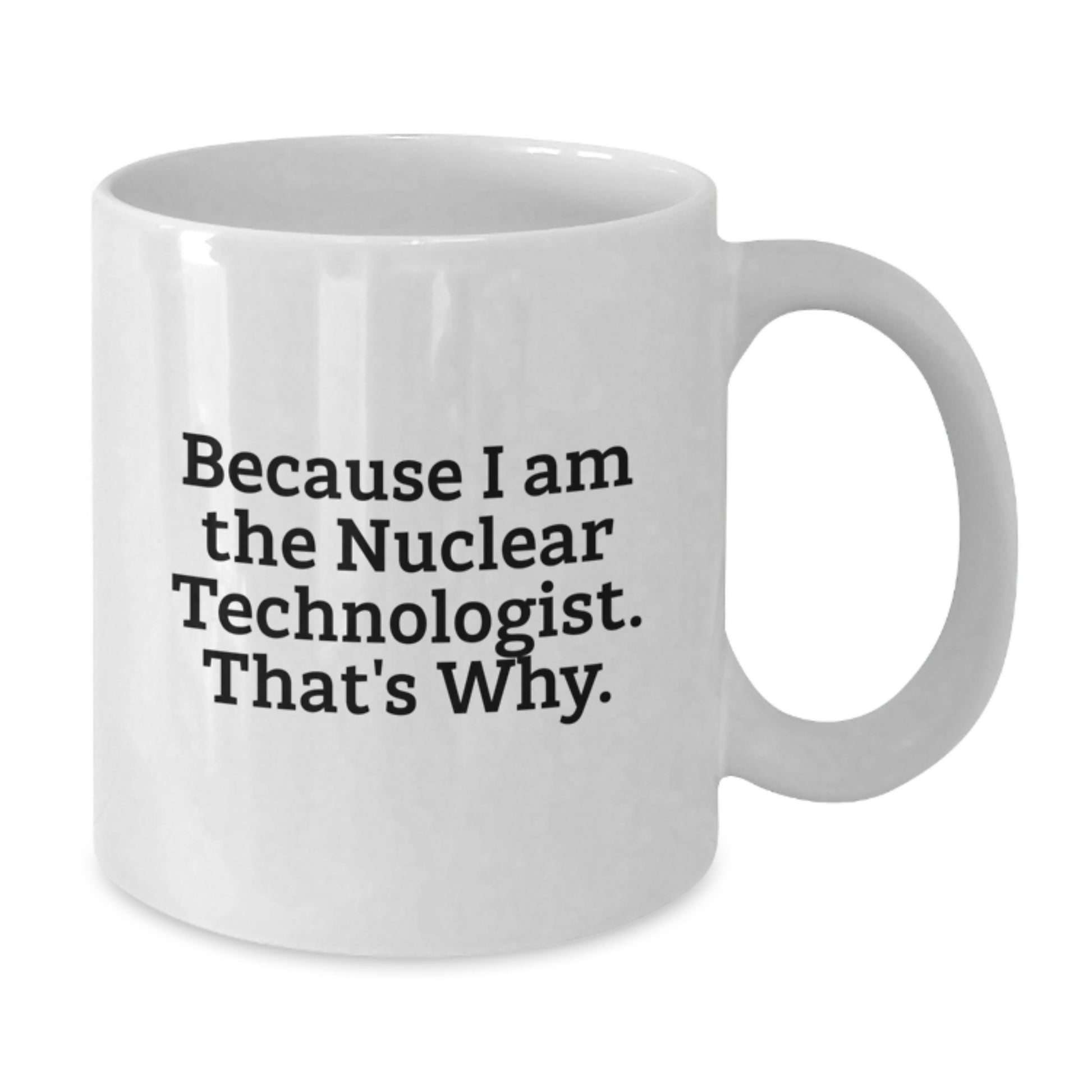 Nuclear Technologist White Coffee Mug Gifts from Friends for Him - Funny Quote - Because I Am The Nuclear Technologist. That's Why. - Unique Christmas Unique Gifts - Additional