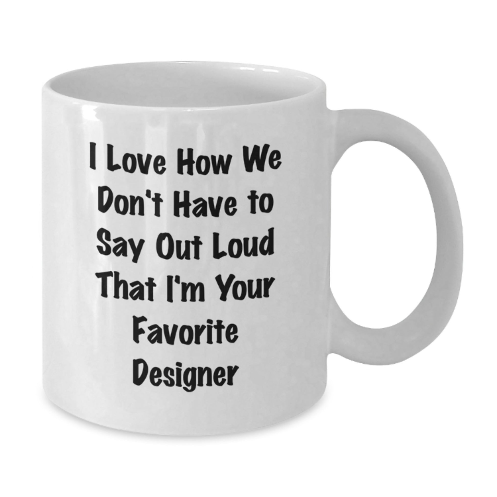 Funny Designer Gifts for Men Women Friends from Family - I Love How We Don't Have To Say Out Loud That I'm Your Favorite Designer White Coffee Mug - Additional