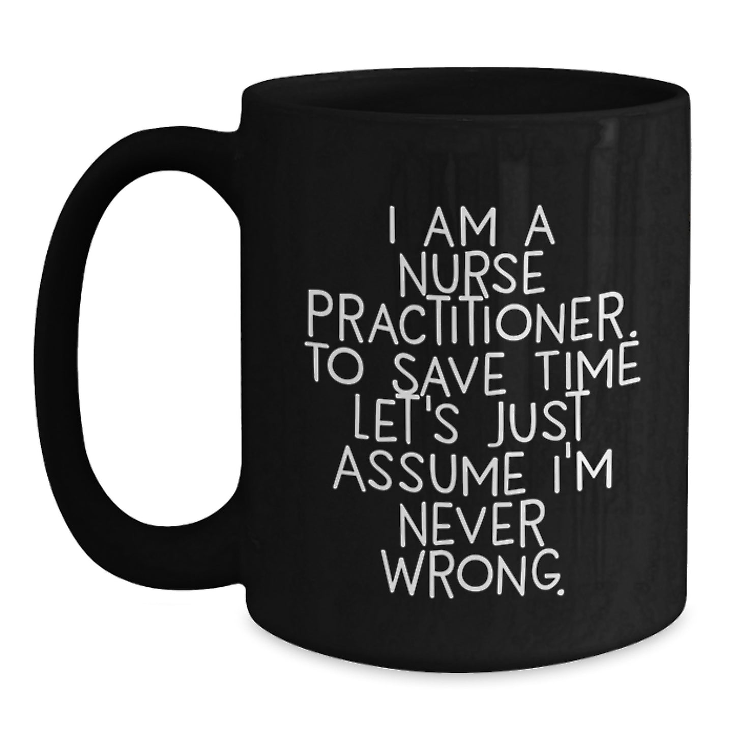 Funny Nurse Practitioner Gifts from Friends - Black Coffee Mug for Graduation with Quote 'I Am A Nurse Practitioner. To Save Time Let's Just Assume I'm Never Wrong.' - Main