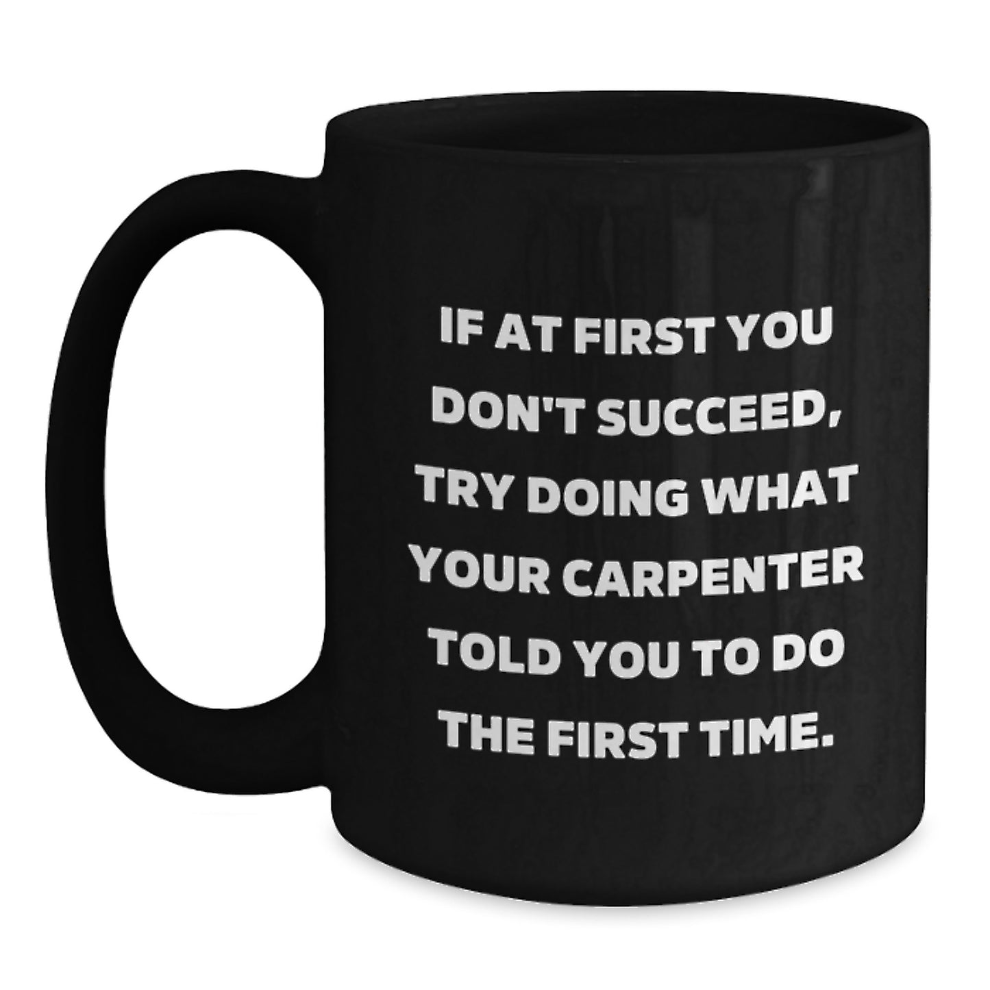 Carpenter Humor Gifts from Friends for Graduation Unique Mugs - If At First You Don't Succeed, Try Doing What Your Carpenter Told You To Do The First Time. - Black Coffee Mug - Main