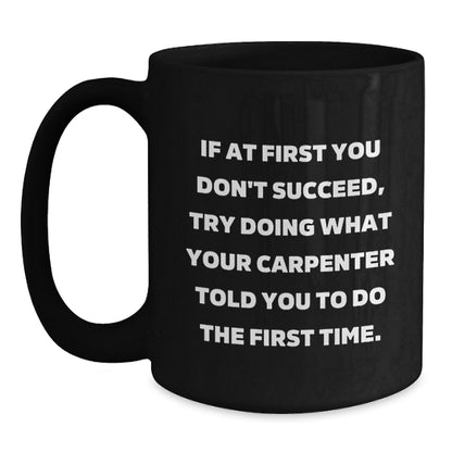 Carpenter Humor Gifts from Friends for Graduation Unique Mugs - If At First You Don't Succeed, Try Doing What Your Carpenter Told You To Do The First Time. - Black Coffee Mug - Main