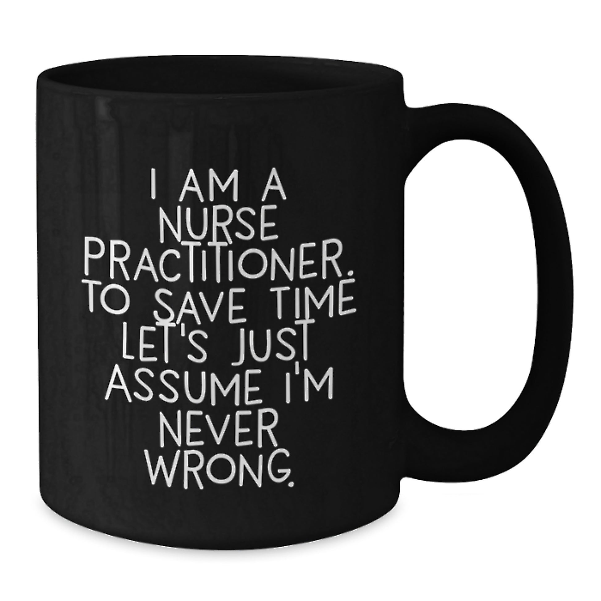Funny Nurse Practitioner Gifts from Friends - Black Coffee Mug for Graduation with Quote 'I Am A Nurse Practitioner. To Save Time Let's Just Assume I'm Never Wrong.' - Additional