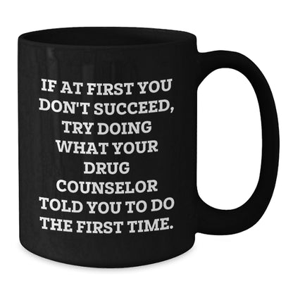 Funny Drug Counselor Gifts for Men - If At First You Don't Succeed, Try Doing What Your Drug Counselor Told You To Do The First Time. Black Coffee Mug, Great Christmas Unique Gifts from Friends - Additional