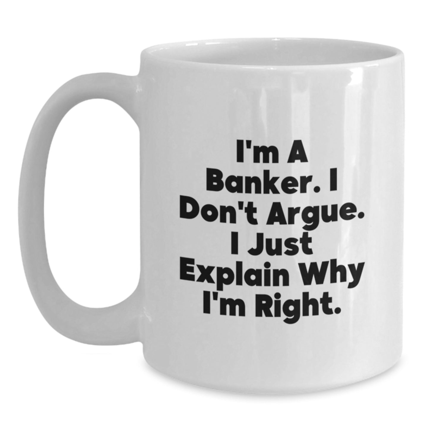 Funny Banker Gifts, White Coffee Mug for the Christmas Season, I'm A Banker. I Don't Argue. I Just Explain Why I'm Right. - White Ceramic Banker Mug - Main