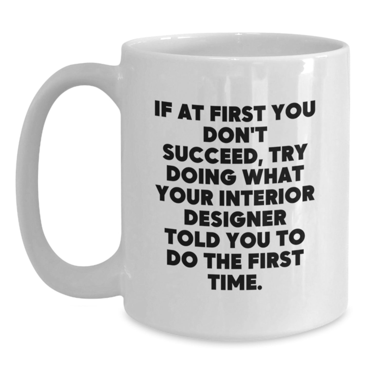 Funny Interior Designer Gifts from Men - White Coffee Mug - If At First You Don't Succeed, Try Doing What Your Interior Designer Told You To Do The First Time - Main