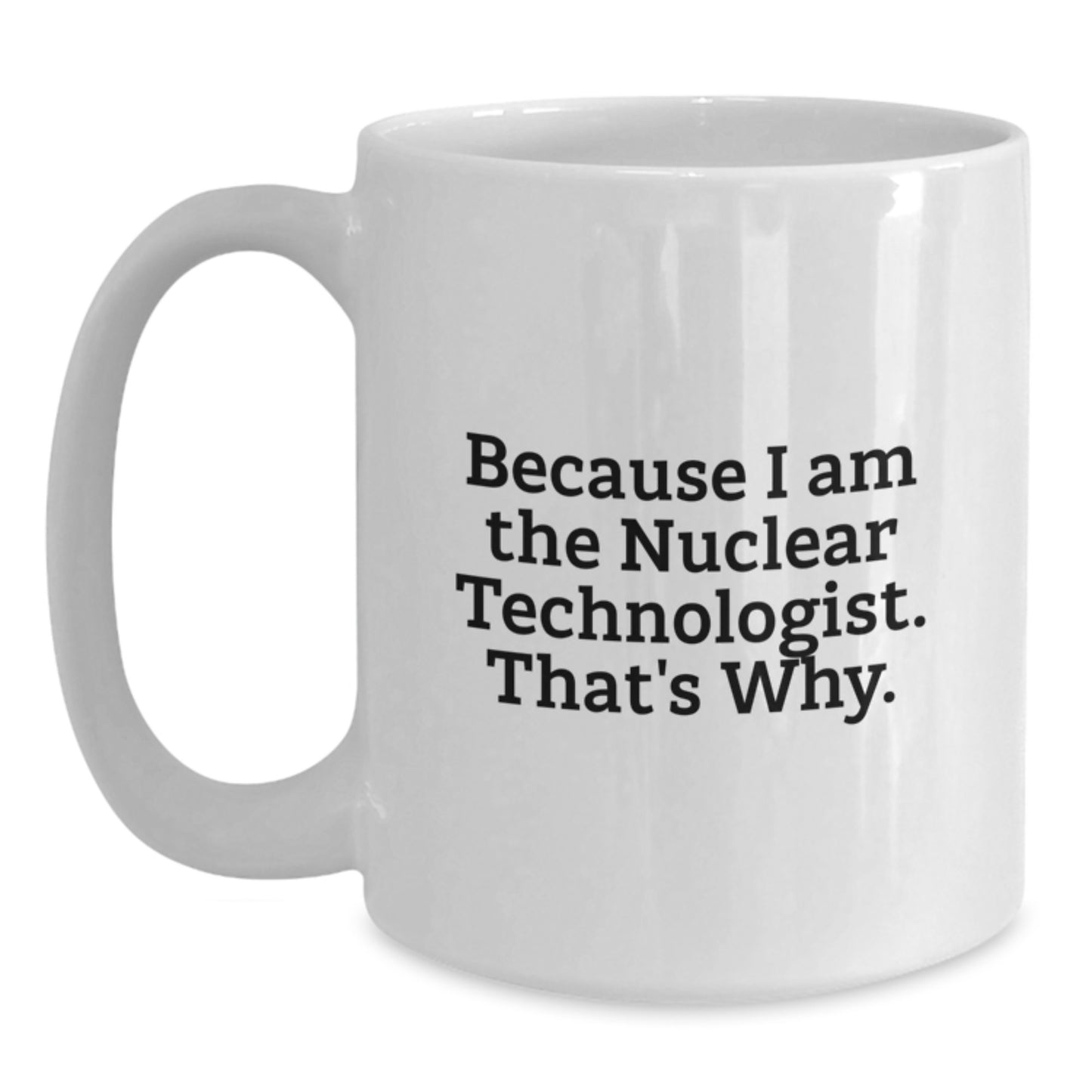 Nuclear Technologist White Coffee Mug Gifts from Friends for Him - Funny Quote - Because I Am The Nuclear Technologist. That's Why. - Unique Christmas Unique Gifts - Main