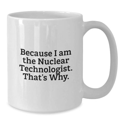 Nuclear Technologist White Coffee Mug Gifts from Friends for Him - Funny Quote - Because I Am The Nuclear Technologist. That's Why. - Unique Christmas Unique Gifts - Additional