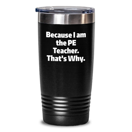 PE Teacher Gifts - Funny Quote Tumbler for Graduation, Because I Am The PE Teacher. That's Why., 20oz or 30oz Capacity, Stainless Steel Powder Coated, Gifts from Men, Gifts for PE Teacher - Main