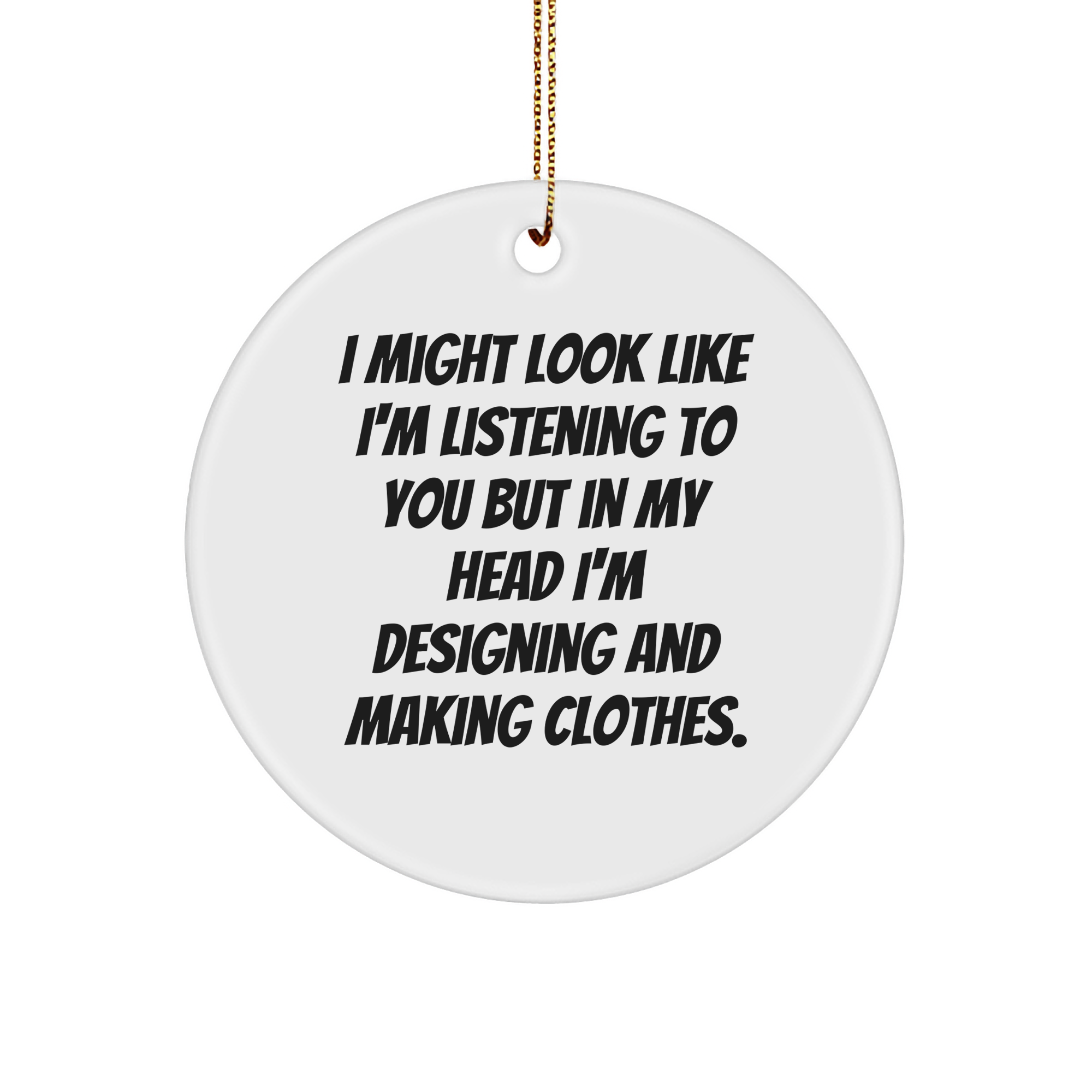 Designing and Making Clothes Enthusiasts Gifts from Friends, Family, or Coworkers - 'I Might Look Like I'm Listening...' Circle Ornament for Christmas