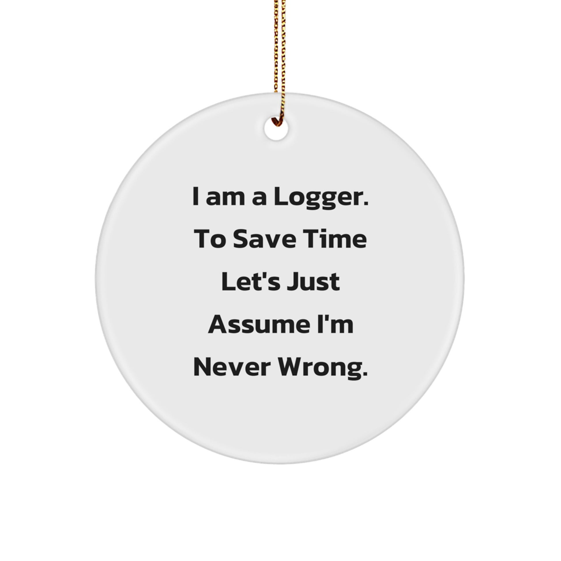 Funny Logger Gifts - 'I Am A Logger. To Save Time Let's Just Assume I'm Never Wrong.' Circle Ornament, White, 2.75" Tall, Gifts from Logger to Men, Perfect for Christmas