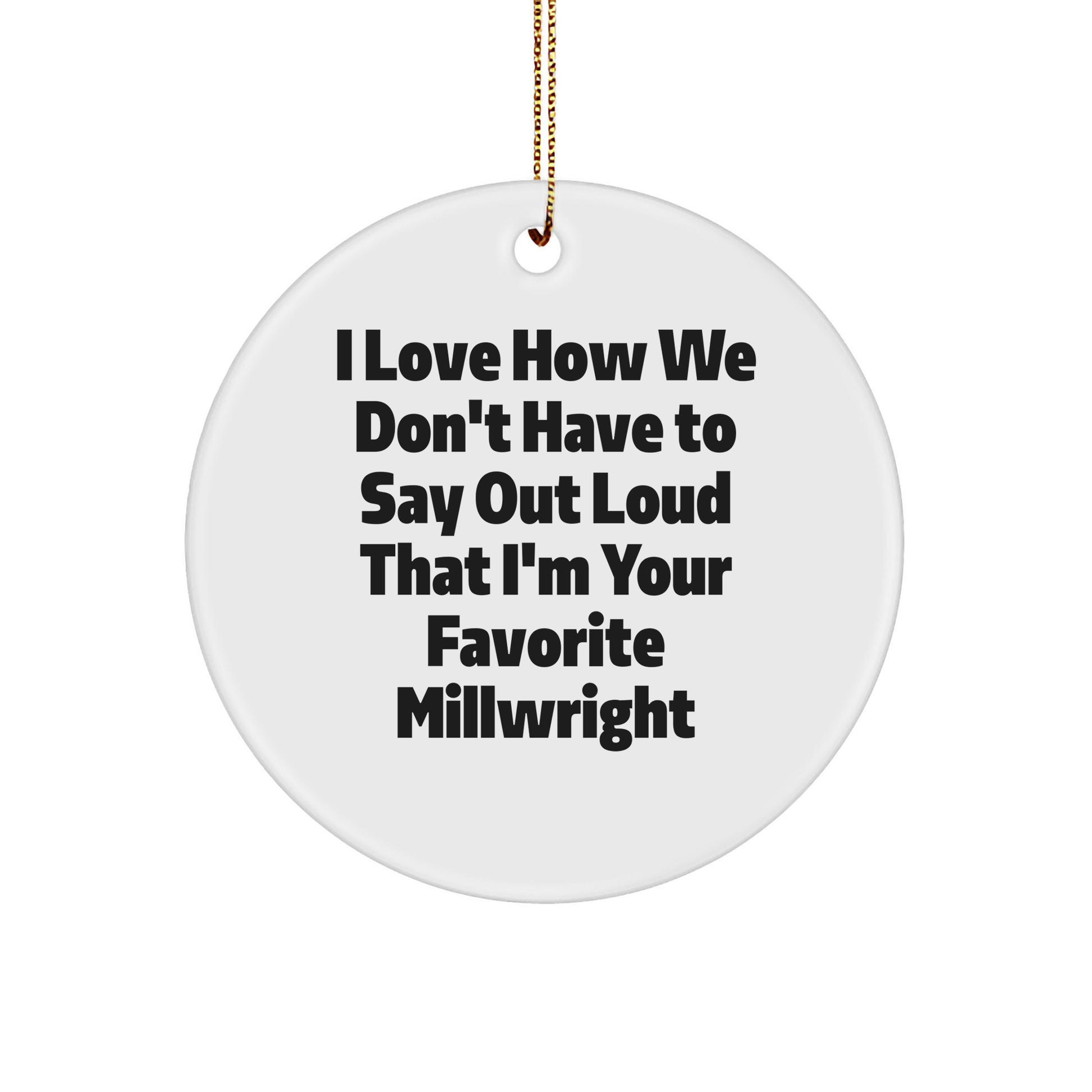 Gifts from Friends - I Love How We Don't Have To Say Out Loud That I'm Your Favorite Millwright, Funny Millwright Circle Ornament for Christmas