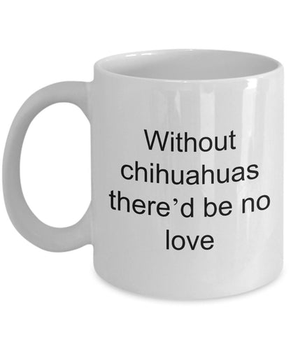 Chihuahua dog lover mug - without chihuahuas there'd be no love funny coffee cup - Mallard Moon Gift Shop