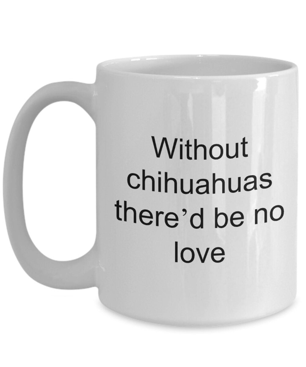 Chihuahua dog lover mug - without chihuahuas there'd be no love funny coffee cup - Mallard Moon Gift Shop