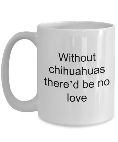 Chihuahua dog lover mug - without chihuahuas there'd be no love funny coffee cup - Mallard Moon Gift Shop
