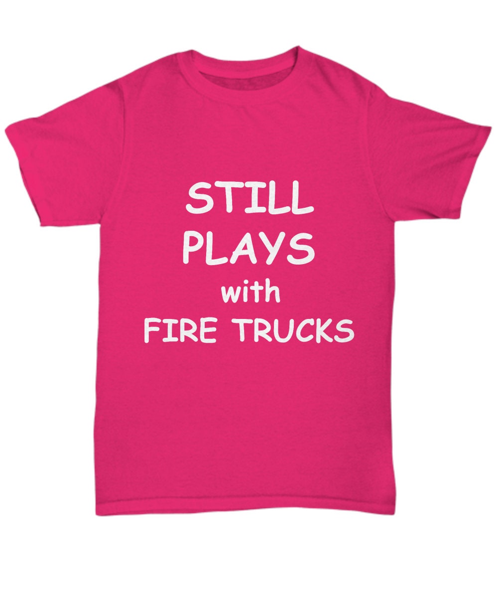 Firefighter Funny T-shirt - Still Plays with Fire Trucks - Mallard Moon Gift Shop