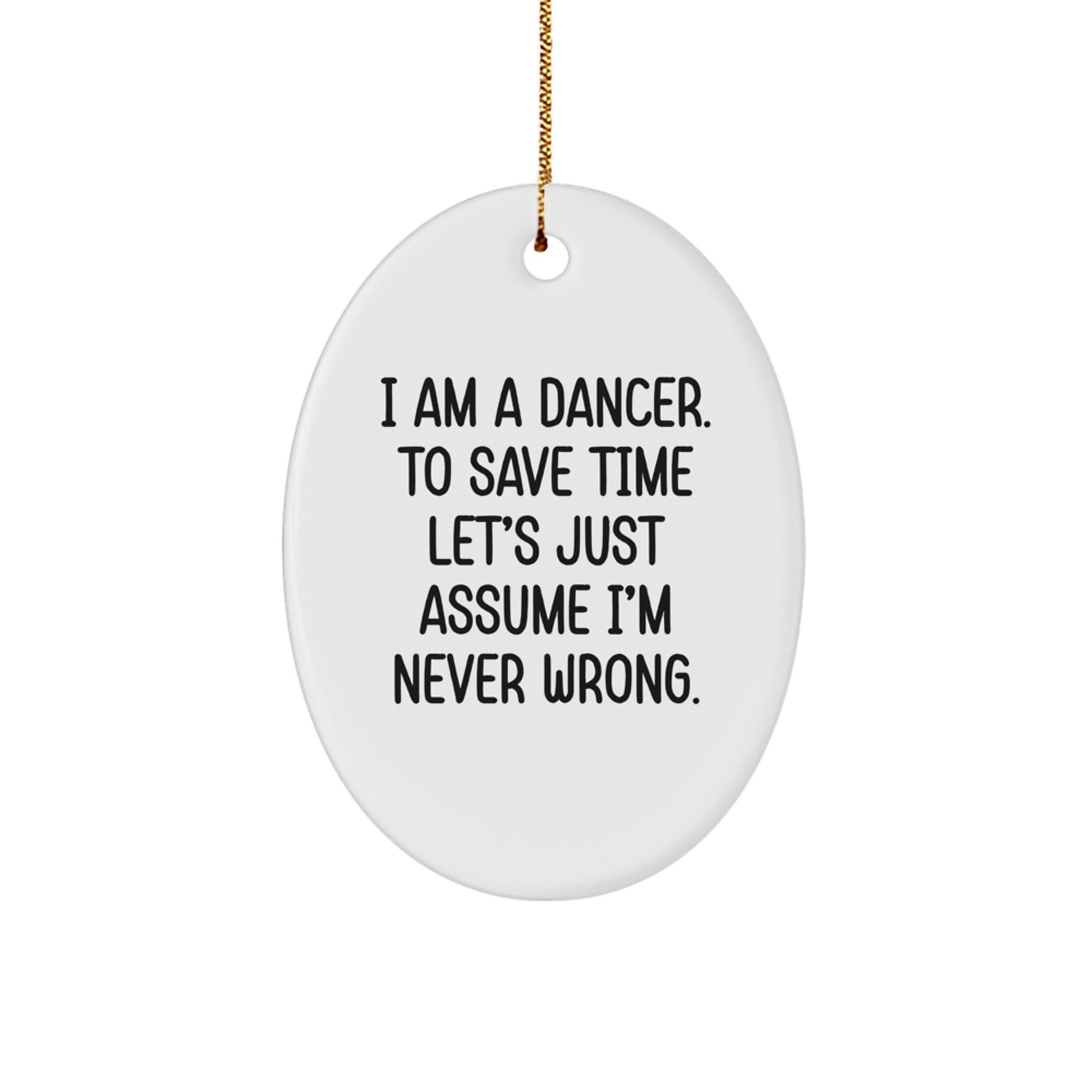 Funny Dancer Gifts, 'I Am A Dancer. To Save Time Let's Just Assume I'm Never Wrong.' Oval Ornament, Gifts from Family, Friends, or Coworkers for Dancer