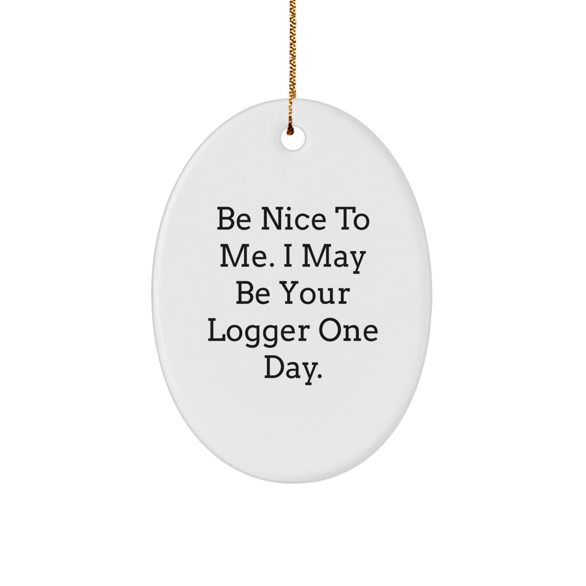 Funny Logger Gifts, Be Nice To Me. I May Be Your Logger One Day., Oval Ornament for Christmas, White, 3.25" Tall, Gifts from Friends to Logger